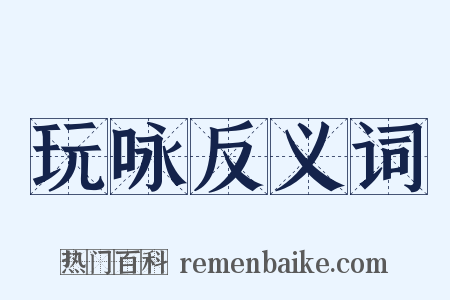 玩咏反义词是什么意思的图片